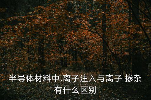 半導(dǎo)體材料中,離子注入與離子 摻雜有什么區(qū)別