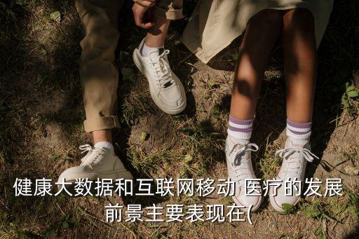 健康大數(shù)據(jù)和互聯(lián)網(wǎng)移動(dòng) 醫(yī)療的發(fā)展前景主要表現(xiàn)在(
