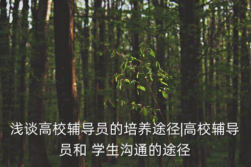 淺談高校輔導(dǎo)員的培養(yǎng)途徑|高校輔導(dǎo)員和 學(xué)生溝通的途徑