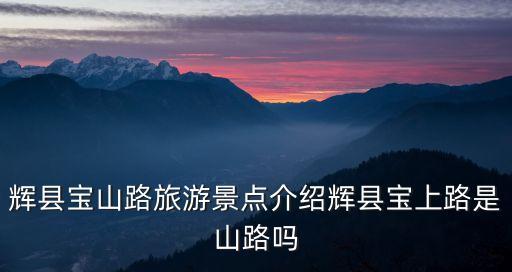 輝縣寶山路旅游景點介紹輝縣寶上路是山路嗎