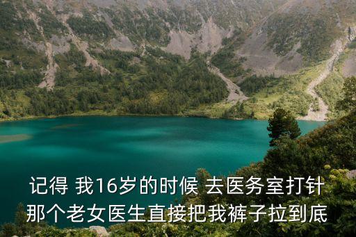 記得 我16歲的時(shí)候 去醫(yī)務(wù)室打針那個(gè)老女醫(yī)生直接把我褲子拉到底