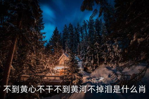 心不干，不到黃心不干不到黃河不掉淚是什么肖
