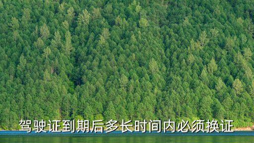 駕駛證到期后多長時間內(nèi)必須換證