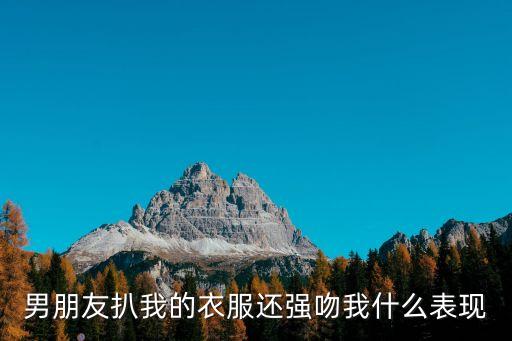 男朋友扒我的衣服還強(qiáng)吻我什么表現(xiàn)
