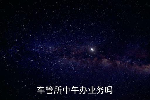 車管所中午辦業(yè)務(wù)嗎