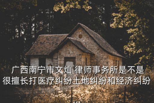  廣西南寧市文燦 律師事務(wù)所是不是很擅長(zhǎng)打醫(yī)療糾紛土地糾紛和經(jīng)濟(jì)糾紛...