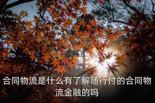 合同物流是什么有了解隨行付的合同物流金融的嗎