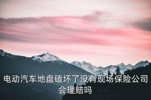 電動汽車保險，電動汽車地盤磕壞了沒有現(xiàn)場保險公司會理賠嗎