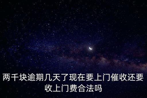 兩千塊逾期幾天了現(xiàn)在要上門催收還要收上門費合法嗎