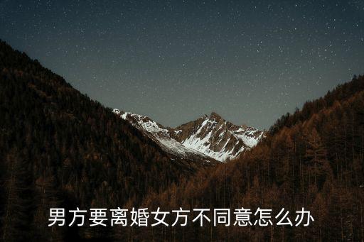 男方提出離婚女方不同意怎么辦，男方提出離婚要是女方不同意怎么辦