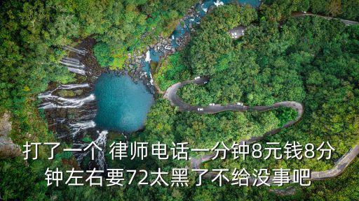 打了一個 律師電話一分鐘8元錢8分鐘左右要72太黑了不給沒事吧