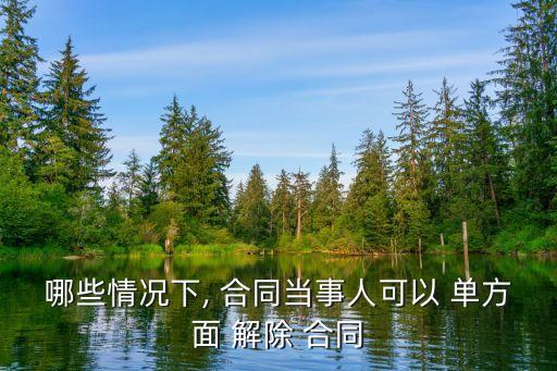 哪些情況下, 合同當(dāng)事人可以 單方面 解除 合同