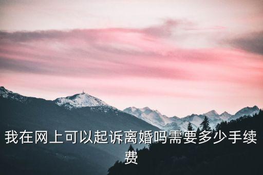 怎么在網(wǎng)上起訴，我在網(wǎng)上可以起訴離婚嗎需要多少手續(xù)費(fèi)