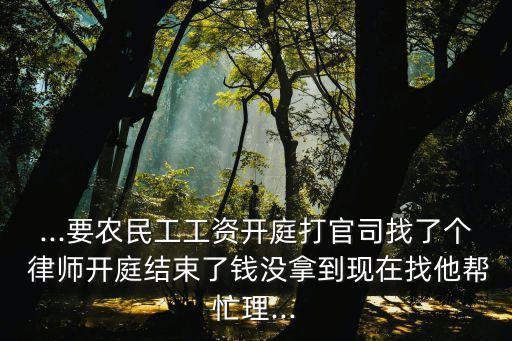...要農(nóng)民工工資開庭打官司找了個 律師開庭結(jié)束了錢沒拿到現(xiàn)在找他幫忙理...