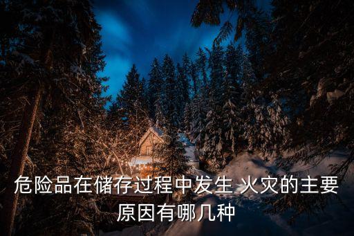 危險(xiǎn)品在儲(chǔ)存過程中發(fā)生 火災(zāi)的主要原因有哪幾種