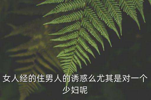 婦女的誘惑，女人經(jīng)的住男人的誘惑么尤其是對一個少婦呢