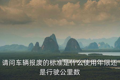 請問車輛報廢的標準是什么使用年限還是行駛公里數(shù)