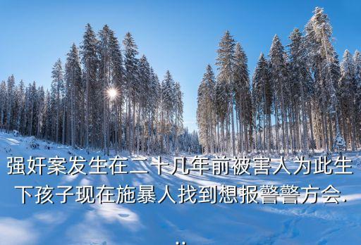 強奸案發(fā)生在二十幾年前被害人為此生下孩子現(xiàn)在施暴人找到想報警警方會...