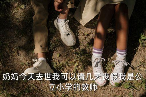 奶奶今天去世我可以請幾天喪假我是公立小學(xué)的教師
