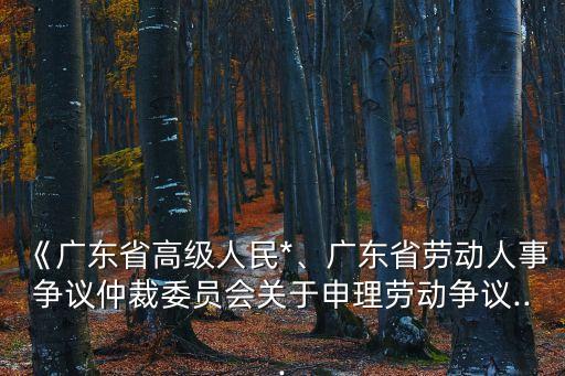 《廣東省高級人民*、廣東省勞動人事爭議仲裁委員會關于申理勞動爭議...