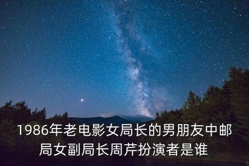 1986年老電影女局長的男朋友中郵局女副局長周芹扮演者是誰