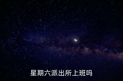 派出所星期六上班嗎，星期六派出所上班嗎