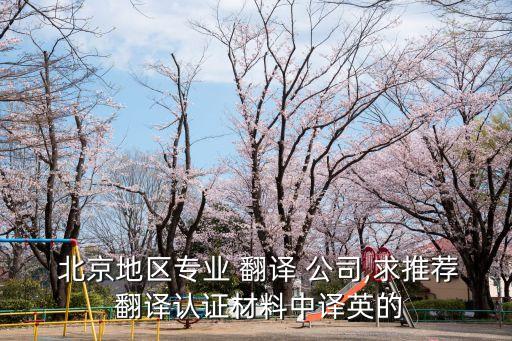  北京地區(qū)專業(yè) 翻譯 公司,求推薦 翻譯認證材料中譯英的