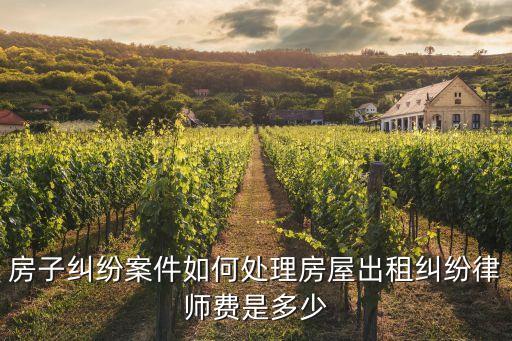 房子糾紛案件如何處理房屋出租糾紛律師費是多少