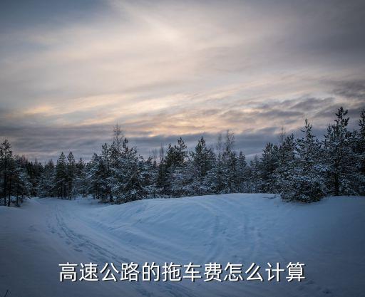 高速拖車費用，高速路上拖車是怎么收費的多少錢一公里