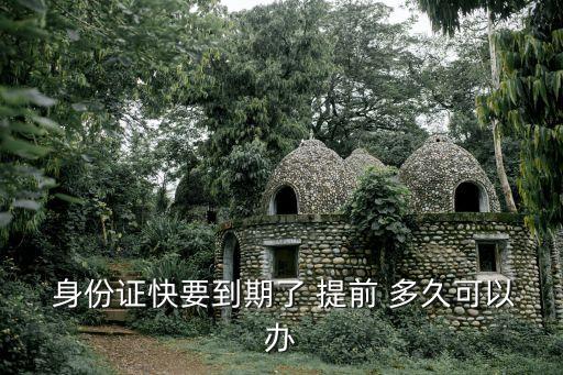  身份證快要到期了 提前 多久可以辦